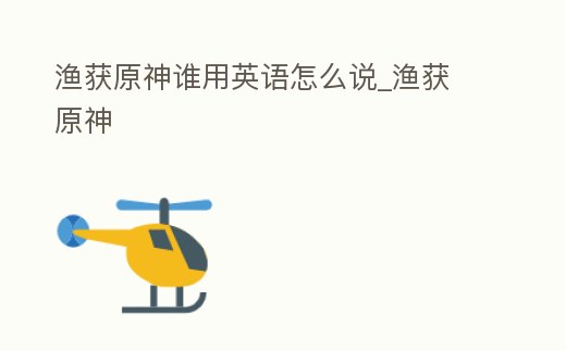 漁獲原神誰用英語怎么說_漁獲 原神