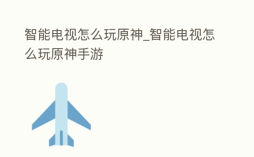 智能電視怎么玩原神_智能電視怎么玩原神手游