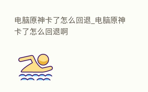 電腦原神卡了怎么回退_電腦原神卡了怎么回退啊