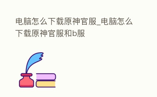 電腦怎么下載原神官服_電腦怎么下載原神官服和b服