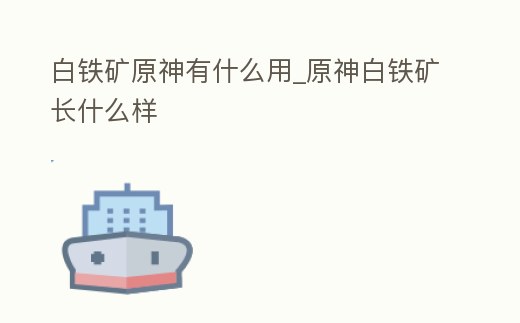 白鐵礦原神有什么用_原神白鐵礦長(zhǎng)什么樣