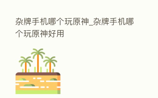 雜牌手機哪個玩原神_雜牌手機哪個玩原神好用