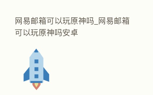 網(wǎng)易郵箱可以玩原神嗎_網(wǎng)易郵箱可以玩原神嗎安卓