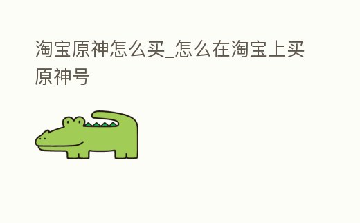 淘寶原神怎么買_怎么在淘寶上買原神號
