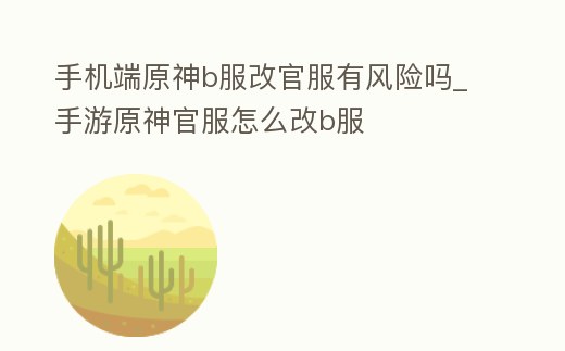 手機端原神b服改官服有風險嗎_手游原神官服怎么改b服