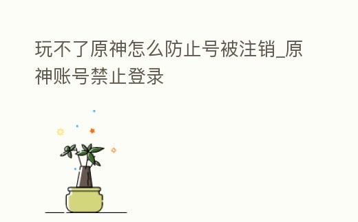 玩不了原神怎么防止號被注銷_原神賬號禁止登錄