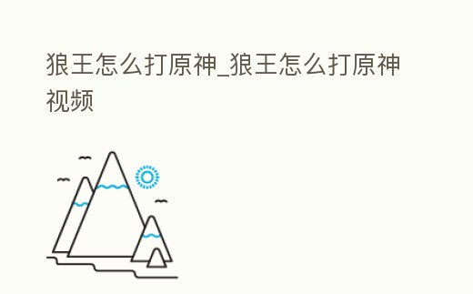狼王怎么打原神_狼王怎么打原神視頻
