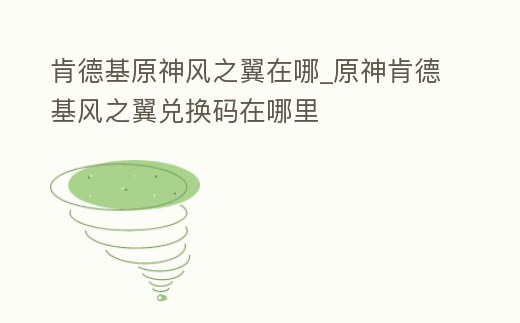 肯德基原神風之翼在哪_原神肯德基風之翼兌換碼在哪里