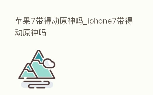 蘋果7帶得動(dòng)原神嗎_iphone7帶得動(dòng)原神嗎
