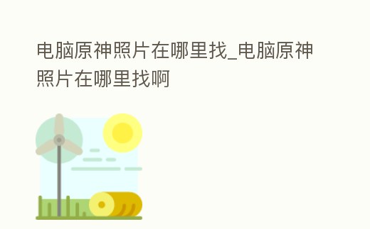 電腦原神照片在哪里找_電腦原神照片在哪里找啊