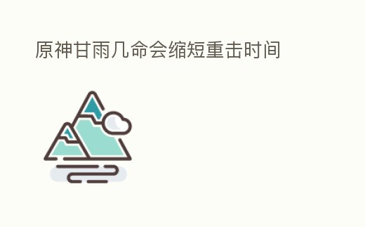 原神甘雨幾命會縮短重擊時間