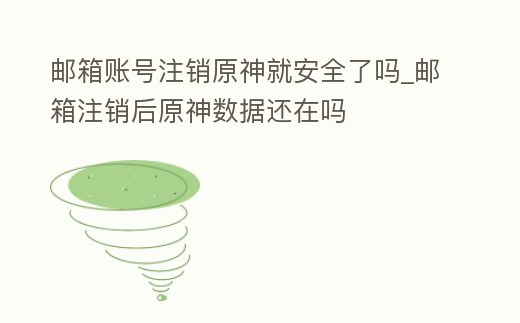 郵箱賬號注銷原神就安全了嗎_郵箱注銷后原神數(shù)據(jù)還在嗎