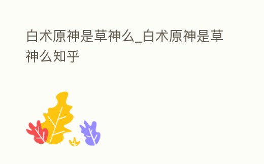 白術(shù)原神是草神么_白術(shù)原神是草神么知乎
