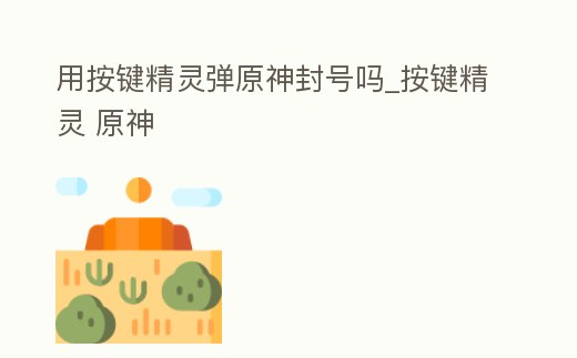 用按鍵精靈彈原神封號嗎_按鍵精靈 原神