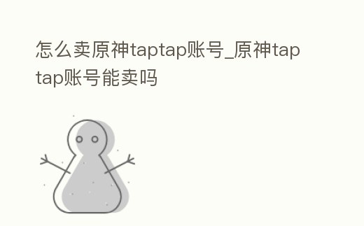 怎么賣原神taptap賬號_原神taptap賬號能賣嗎