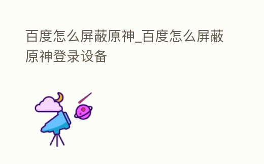 百度怎么屏蔽原神_百度怎么屏蔽原神登錄設(shè)備