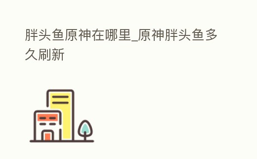 胖頭魚原神在哪里_原神胖頭魚多久刷新