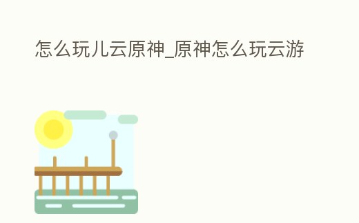 怎么玩兒云原神_原神怎么玩云游