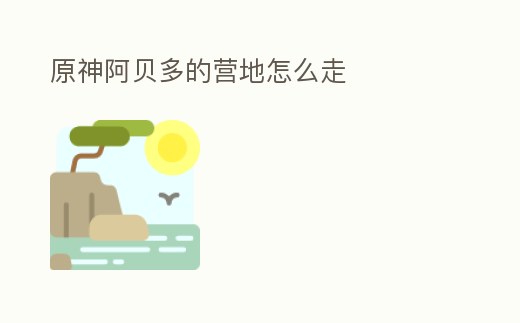 原神阿貝多的營(yíng)地怎么走