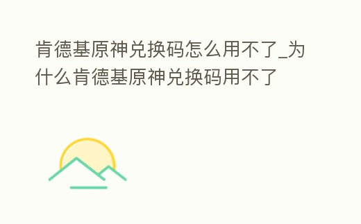肯德基原神兌換碼怎么用不了_為什么肯德基原神兌換碼用不了