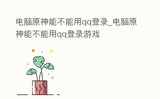 電腦原神能不能用qq登錄_電腦原神能不能用qq登錄游戲