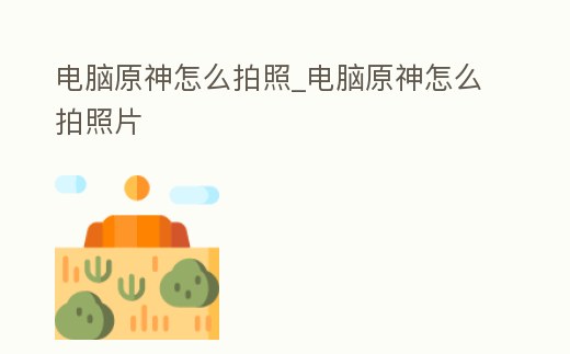 電腦原神怎么拍照_電腦原神怎么拍照片