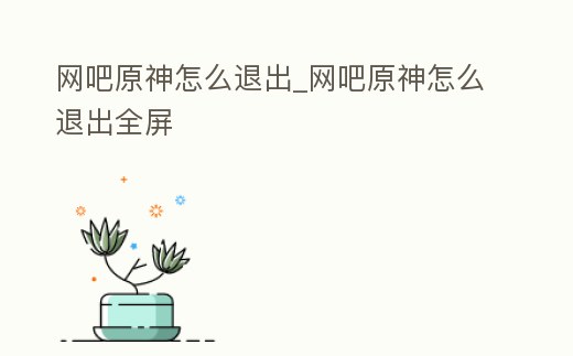 網(wǎng)吧原神怎么退出_網(wǎng)吧原神怎么退出全屏