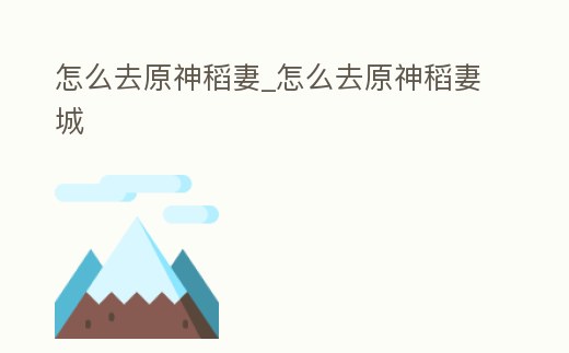 怎么去原神稻妻_怎么去原神稻妻城