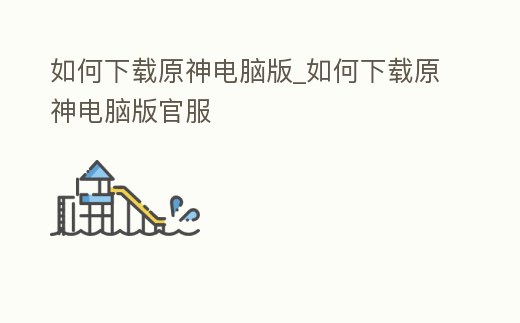 如何下載原神電腦版_如何下載原神電腦版官服