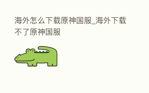 海外怎么下載原神國服_海外下載不了原神國服