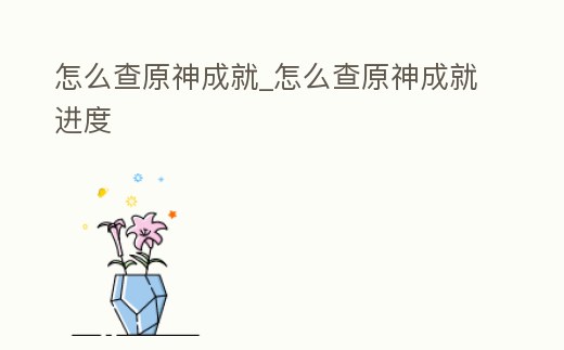 怎么查原神成就_怎么查原神成就進(jìn)度