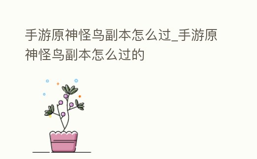 手游原神怪鳥副本怎么過_手游原神怪鳥副本怎么過的