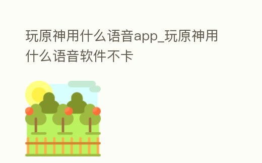 玩原神用什么語音app_玩原神用什么語音軟件不卡