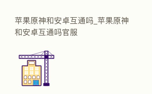 蘋果原神和安卓互通嗎_蘋果原神和安卓互通嗎官服