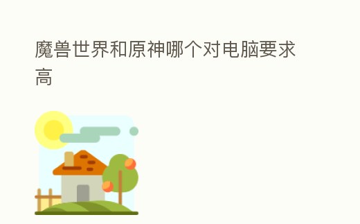 魔獸世界和原神哪個(gè)對(duì)電腦要求高