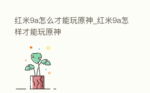 紅米9a怎么才能玩原神_紅米9a怎樣才能玩原神