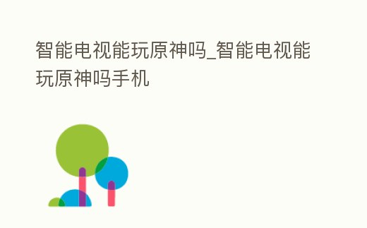 智能電視能玩原神嗎_智能電視能玩原神嗎手機(jī)