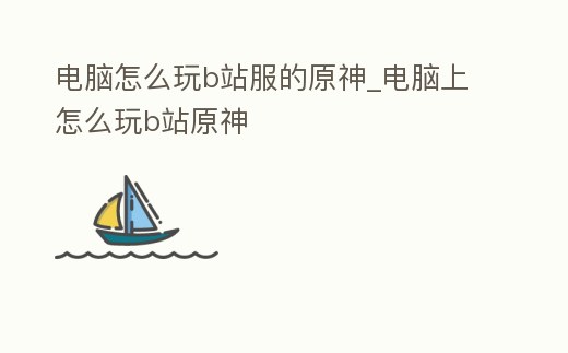 電腦怎么玩b站服的原神_電腦上怎么玩b站原神