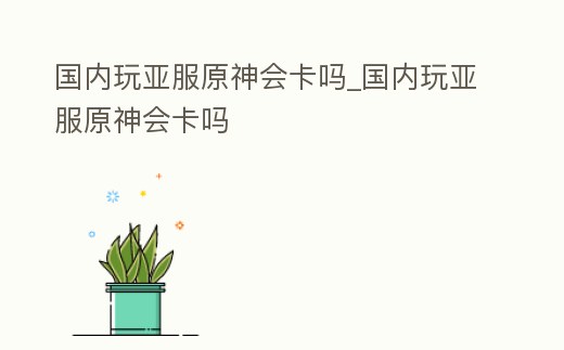 國內玩亞服原神會卡嗎_國內玩亞服原神會卡嗎