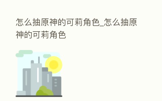 怎么抽原神的可莉角色_怎么抽原神的可莉角色