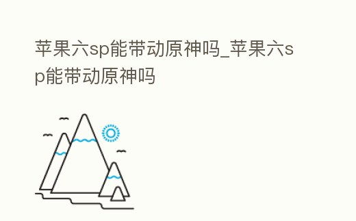 蘋果六sp能帶動原神嗎_蘋果六sp能帶動原神嗎