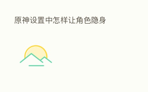 原神設置中怎樣讓角色隱身