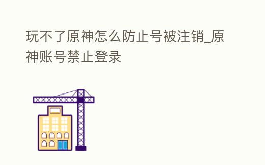 玩不了原神怎么防止號被注銷_原神賬號禁止登錄