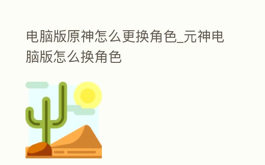 電腦版原神怎么更換角色_元神電腦版怎么換角色