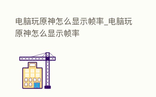 電腦玩原神怎么顯示幀率_電腦玩原神怎么顯示幀率