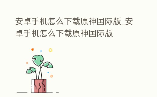 安卓手機怎么下載原神國際版_安卓手機怎么下載原神國際版