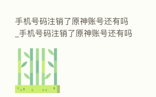 手機號碼注銷了原神賬號還有嗎_手機號碼注銷了原神賬號還有嗎怎么辦