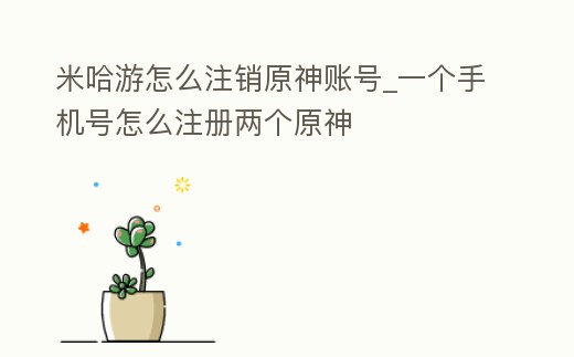 米哈游怎么注銷原神賬號_一個手機號怎么注冊兩個原神