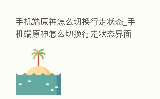 手機端原神怎么切換行走狀態_手機端原神怎么切換行走狀態界面