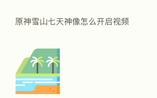原神雪山七天神像怎么開啟視頻
